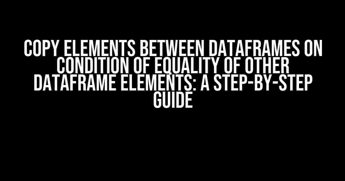 Copy Elements Between Dataframes on Condition of Equality of Other DataFrame Elements: A Step-by-Step Guide