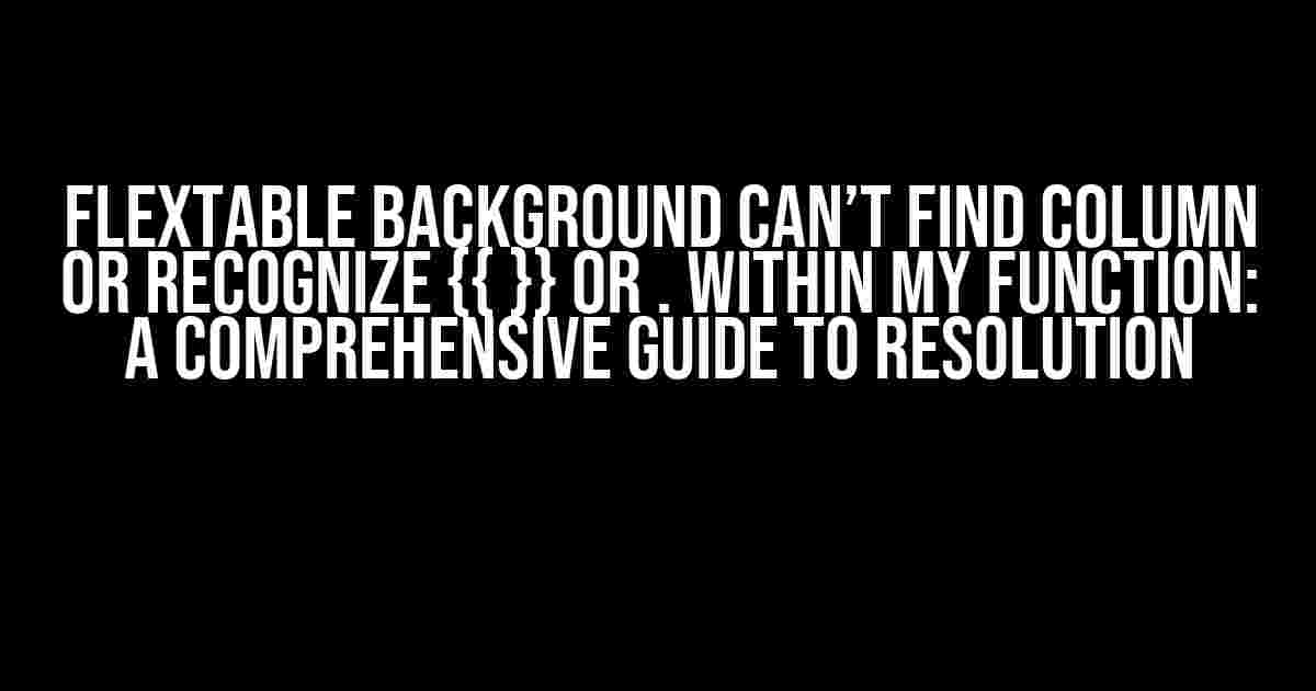 Flextable Background Can’t Find Column or Recognize {{ }} or . within My Function: A Comprehensive Guide to Resolution