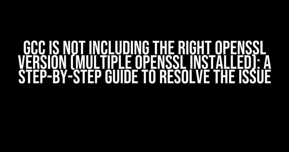 GCC is not Including the Right OpenSSL Version (Multiple OpenSSL Installed): A Step-by-Step Guide to Resolve the Issue