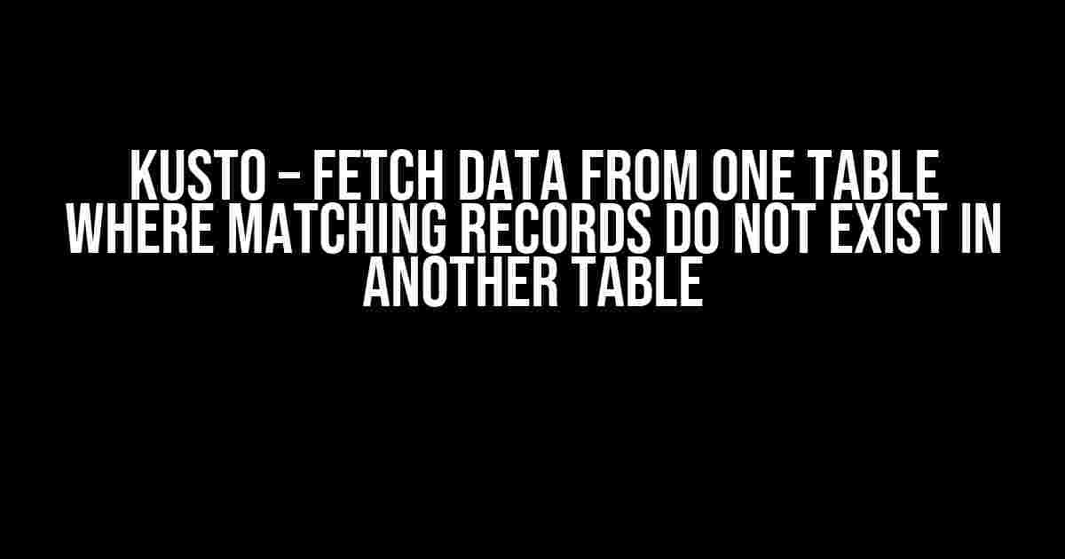 Kusto – Fetch Data from One Table Where Matching Records Do Not Exist in Another Table