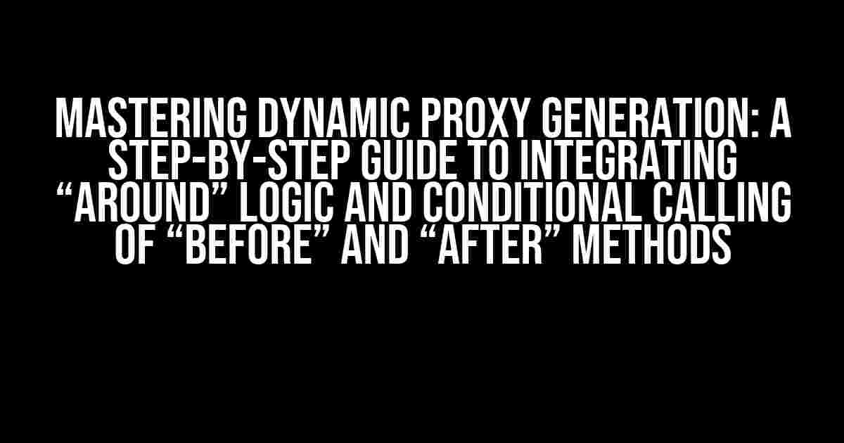 Mastering Dynamic Proxy Generation: A Step-by-Step Guide to Integrating “Around” Logic and Conditional Calling of “Before” and “After” Methods