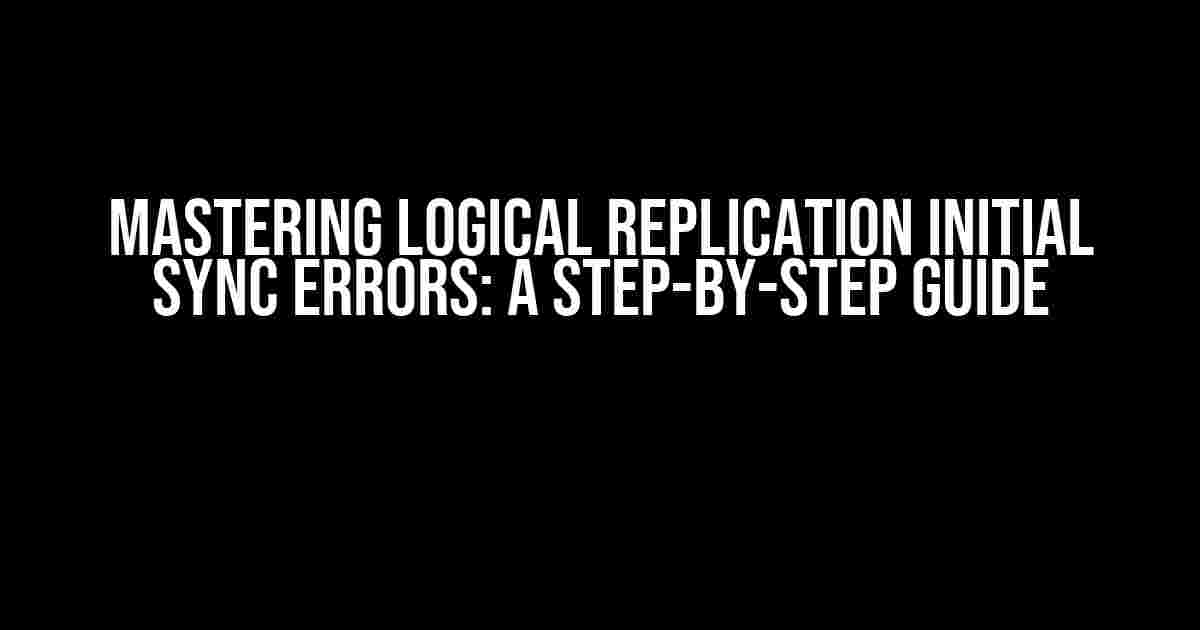 Mastering Logical Replication Initial Sync Errors: A Step-by-Step Guide