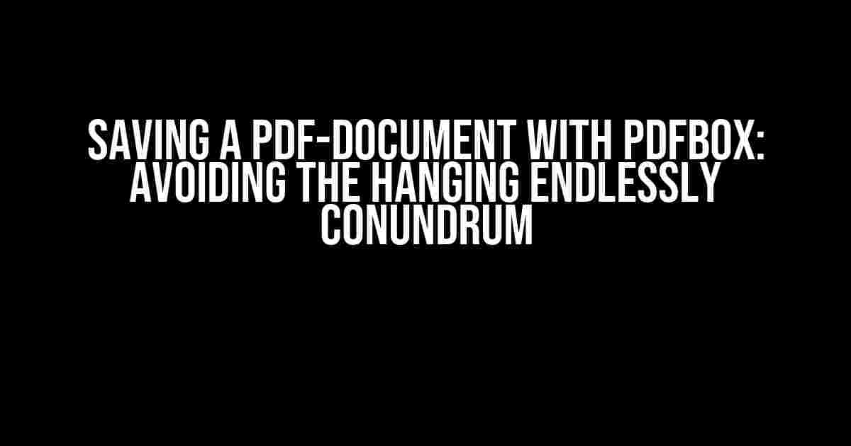 Saving a PDF-document with PDFBox: Avoiding the Hanging Endlessly Conundrum