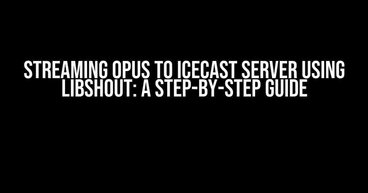 Streaming Opus to Icecast Server using Libshout: A Step-by-Step Guide