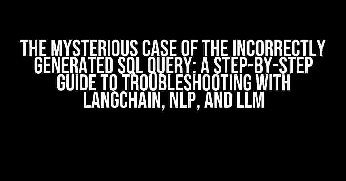 The Mysterious Case of the Incorrectly Generated SQL Query: A Step-by-Step Guide to Troubleshooting with Langchain, NLP, and LLM