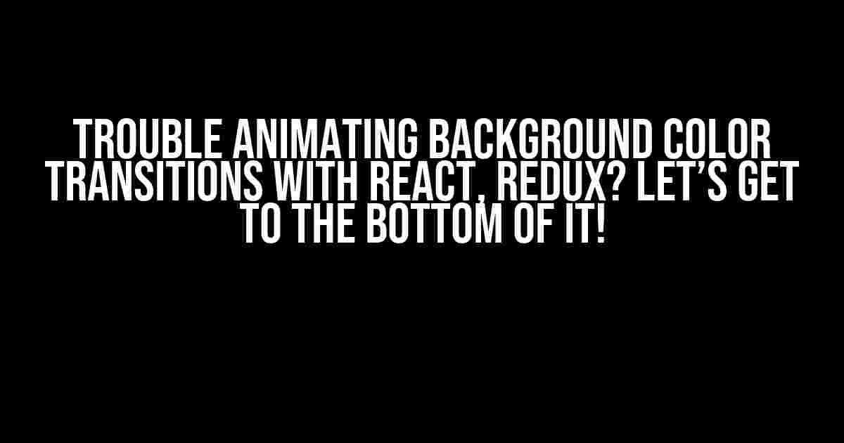 Trouble animating background color transitions with React, Redux? Let’s get to the bottom of it!