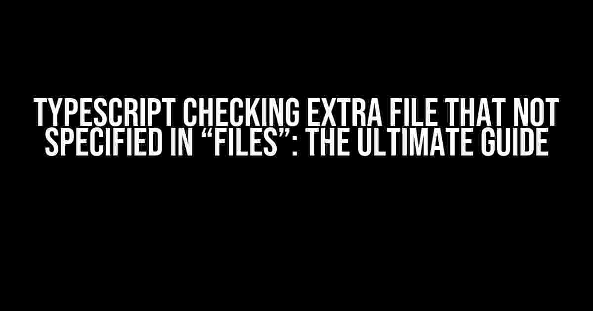 TypeScript Checking Extra File that Not Specified in “files”: The Ultimate Guide