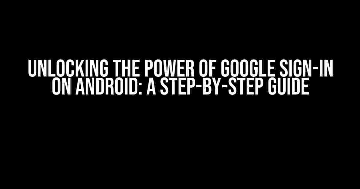 Unlocking the Power of Google Sign-In on Android: A Step-by-Step Guide