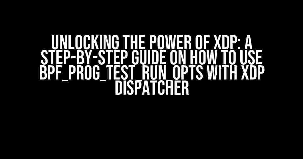 Unlocking the Power of XDP: A Step-by-Step Guide on How to Use bpf_prog_test_run_opts with XDP Dispatcher