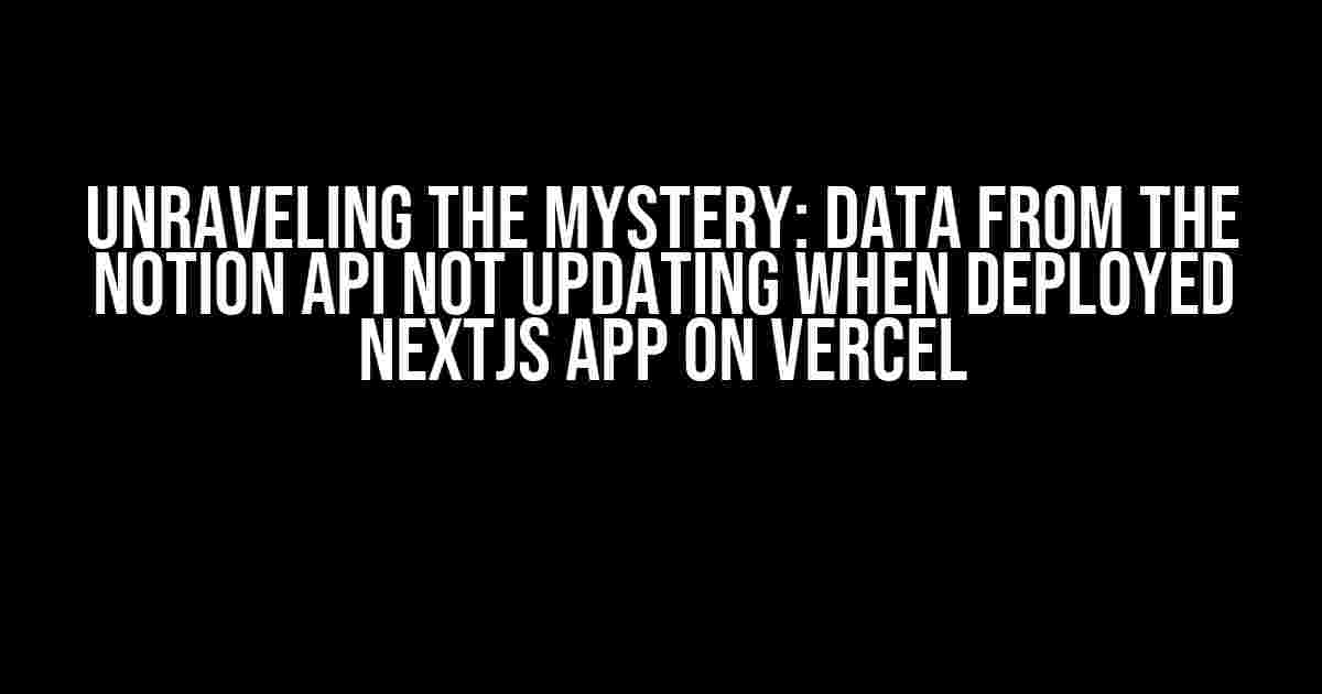 Unraveling the Mystery: Data from the Notion API not Updating when Deployed NextJS App on Vercel